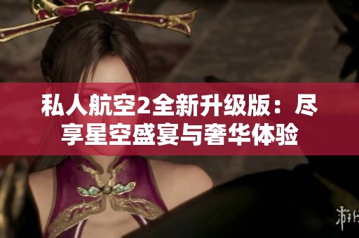 私人航空2全新升级版：尽享星空盛宴与奢华体验