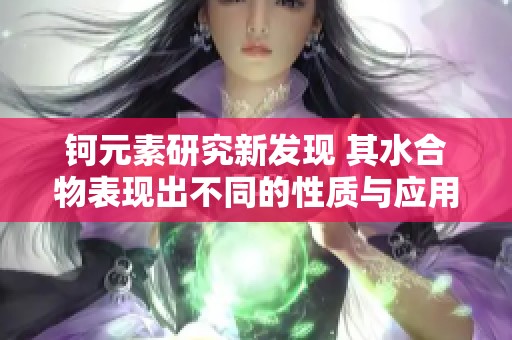 钶元素研究新发现 其水合物表现出不同的性质与应用潜力