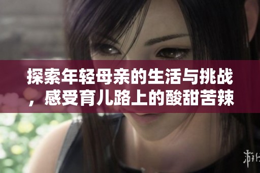 探索年轻母亲的生活与挑战，感受育儿路上的酸甜苦辣
