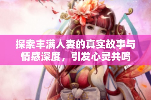探索丰满人妻的真实故事与情感深度，引发心灵共鸣