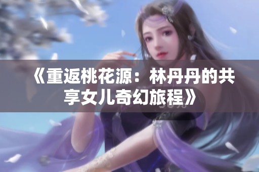 《重返桃花源：林丹丹的共享女儿奇幻旅程》