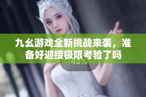 九幺游戏全新挑战来袭，准备好迎接极限考验了吗