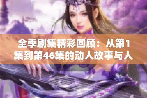 全季剧集精彩回顾：从第1集到第46集的动人故事与人物冲突