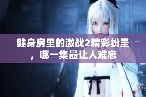 健身房里的激战2精彩纷呈，哪一集最让人难忘