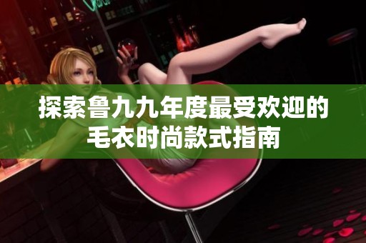 探索鲁九九年度最受欢迎的毛衣时尚款式指南