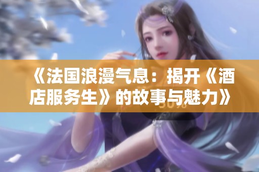 《法国浪漫气息：揭开《酒店服务生》的故事与魅力》