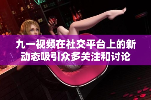 九一视频在社交平台上的新动态吸引众多关注和讨论