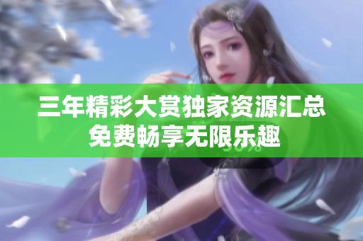 三年精彩大赏独家资源汇总 免费畅享无限乐趣