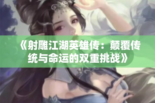 《射雕江湖英雄传：颠覆传统与命运的双重挑战》