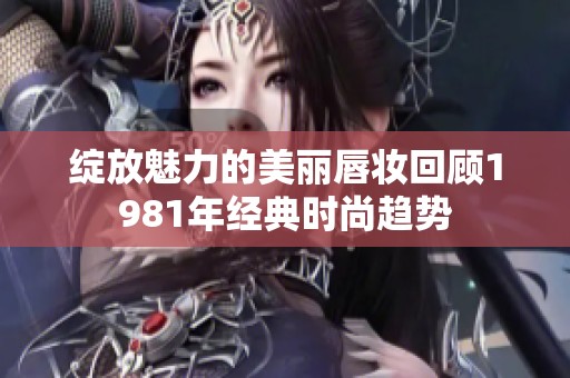 绽放魅力的美丽唇妆回顾1981年经典时尚趋势
