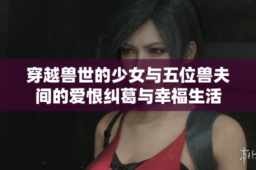 穿越兽世的少女与五位兽夫间的爱恨纠葛与幸福生活