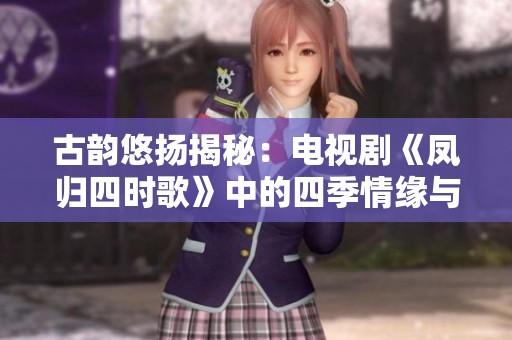 古韵悠扬揭秘：电视剧《凤归四时歌》中的四季情缘与爱情纠葛