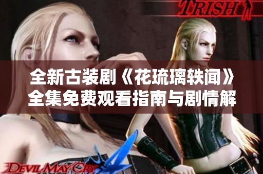 全新古装剧《花琉璃轶闻》全集免费观看指南与剧情解析