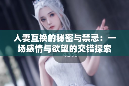 人妻互换的秘密与禁忌：一场感情与欲望的交错探索