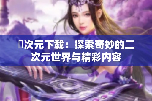 囧次元下载：探索奇妙的二次元世界与精彩内容