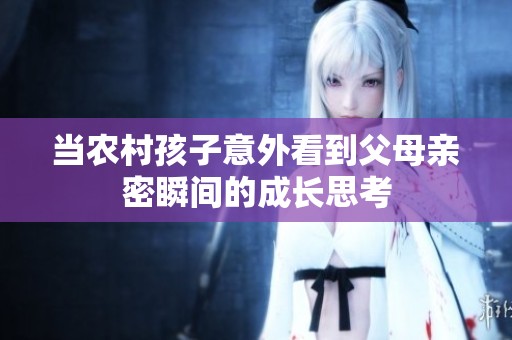 当农村孩子意外看到父母亲密瞬间的成长思考