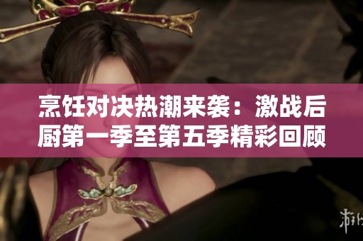烹饪对决热潮来袭：激战后厨第一季至第五季精彩回顾
