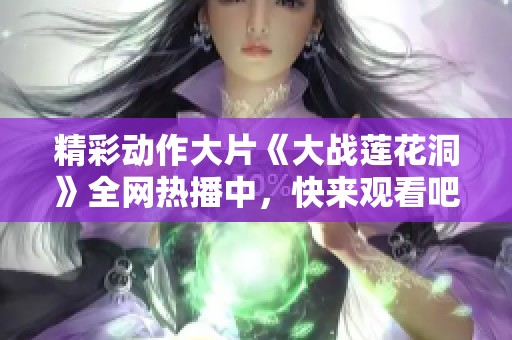 精彩动作大片《大战莲花洞》全网热播中，快来观看吧！