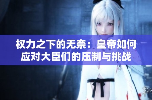 权力之下的无奈：皇帝如何应对大臣们的压制与挑战