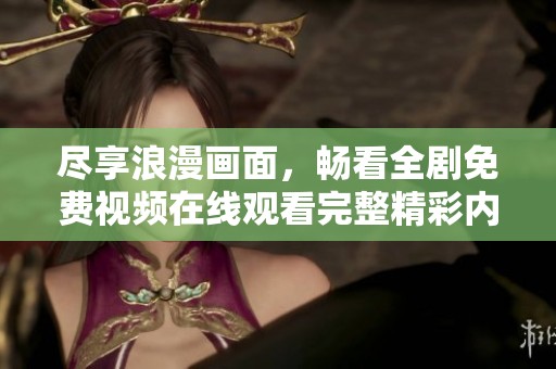 尽享浪漫画面，畅看全剧免费视频在线观看完整精彩内容
