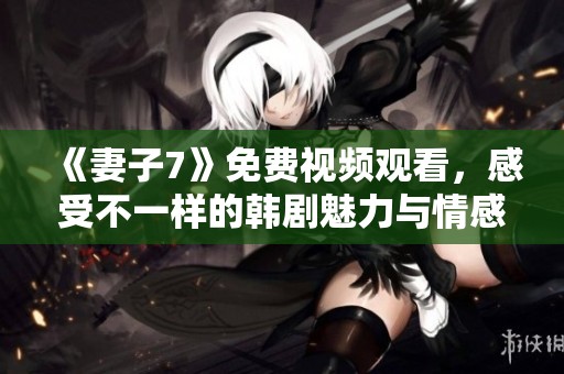 《妻子7》免费视频观看，感受不一样的韩剧魅力与情感纠葛