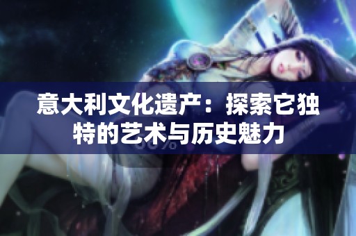 意大利文化遗产：探索它独特的艺术与历史魅力