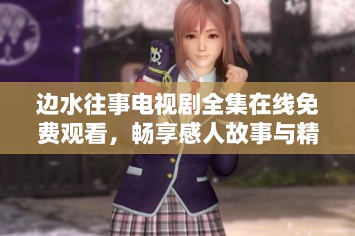 边水往事电视剧全集在线免费观看，畅享感人故事与精彩剧情