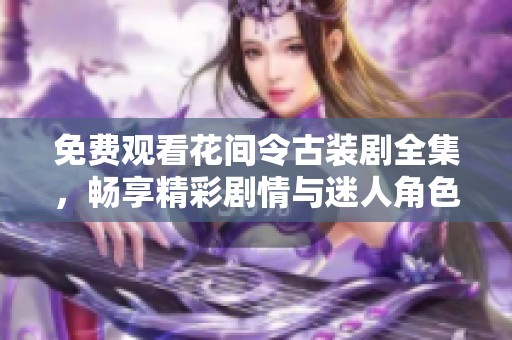 免费观看花间令古装剧全集，畅享精彩剧情与迷人角色