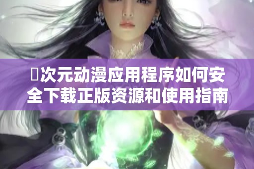 囧次元动漫应用程序如何安全下载正版资源和使用指南