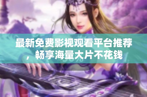 最新免费影视观看平台推荐，畅享海量大片不花钱