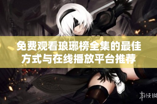 免费观看琅琊榜全集的最佳方式与在线播放平台推荐