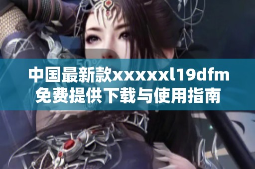 中国最新款xxxxxl19dfm免费提供下载与使用指南