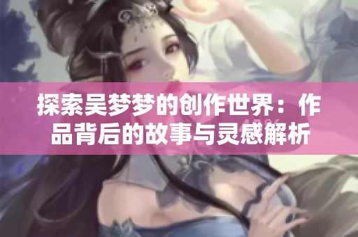 探索吴梦梦的创作世界：作品背后的故事与灵感解析