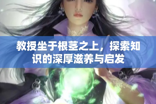 教授坐于根茎之上，探索知识的深厚滋养与启发