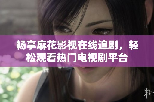 畅享麻花影视在线追剧，轻松观看热门电视剧平台
