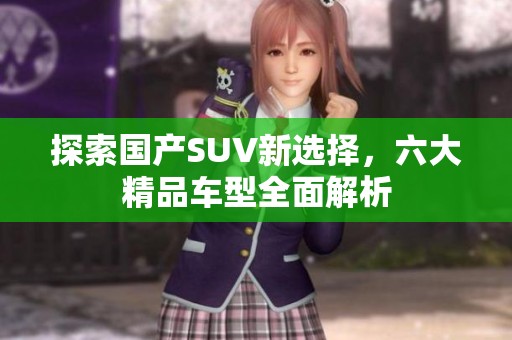 探索国产SUV新选择，六大精品车型全面解析