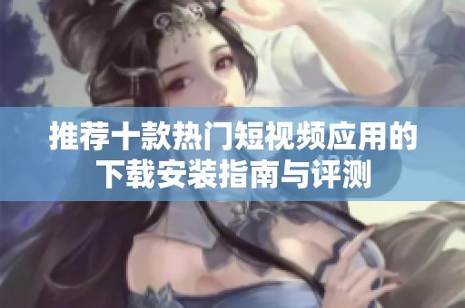 推荐十款热门短视频应用的下载安装指南与评测
