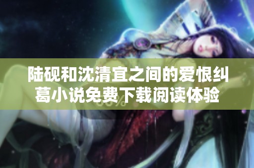 陆砚和沈清宜之间的爱恨纠葛小说免费下载阅读体验