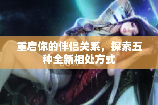 重启你的伴侣关系，探索五种全新相处方式