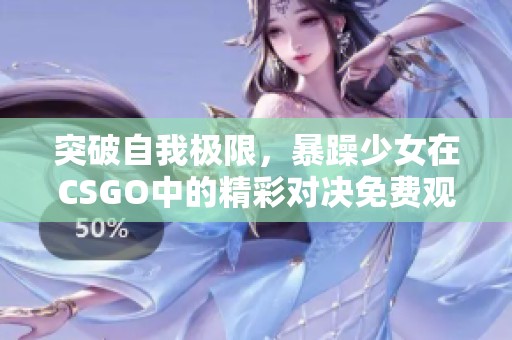 突破自我极限，暴躁少女在CSGO中的精彩对决免费观看