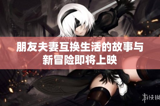 朋友夫妻互换生活的故事与新冒险即将上映