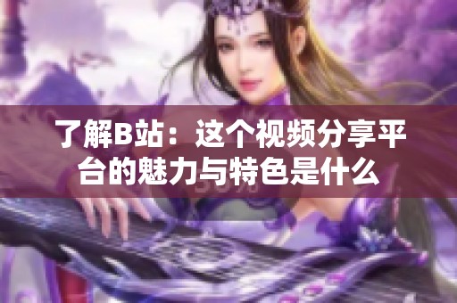 了解B站：这个视频分享平台的魅力与特色是什么