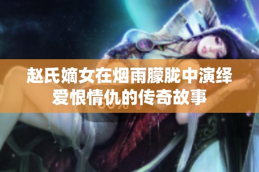 赵氏嫡女在烟雨朦胧中演绎爱恨情仇的传奇故事