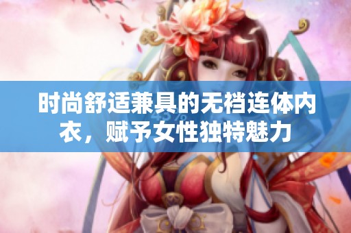 时尚舒适兼具的无裆连体内衣，赋予女性独特魅力