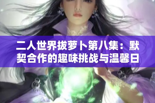 二人世界拔萝卜第八集：默契合作的趣味挑战与温馨日常