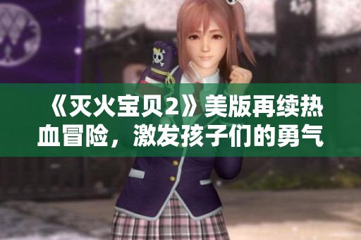 《灭火宝贝2》美版再续热血冒险，激发孩子们的勇气与团队精神