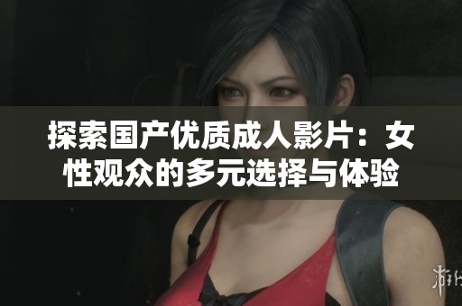 探索国产优质成人影片：女性观众的多元选择与体验