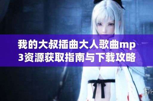 我的大叔插曲大人歌曲mp3资源获取指南与下载攻略