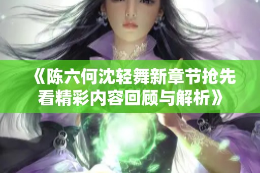 《陈六何沈轻舞新章节抢先看精彩内容回顾与解析》