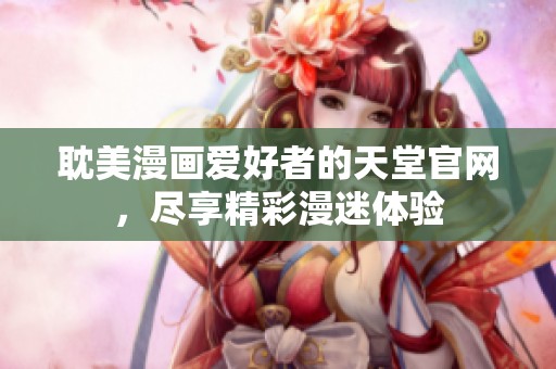 耽美漫画爱好者的天堂官网，尽享精彩漫迷体验